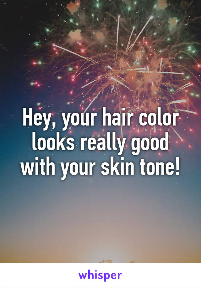 Hey, your hair color looks really good with your skin tone!