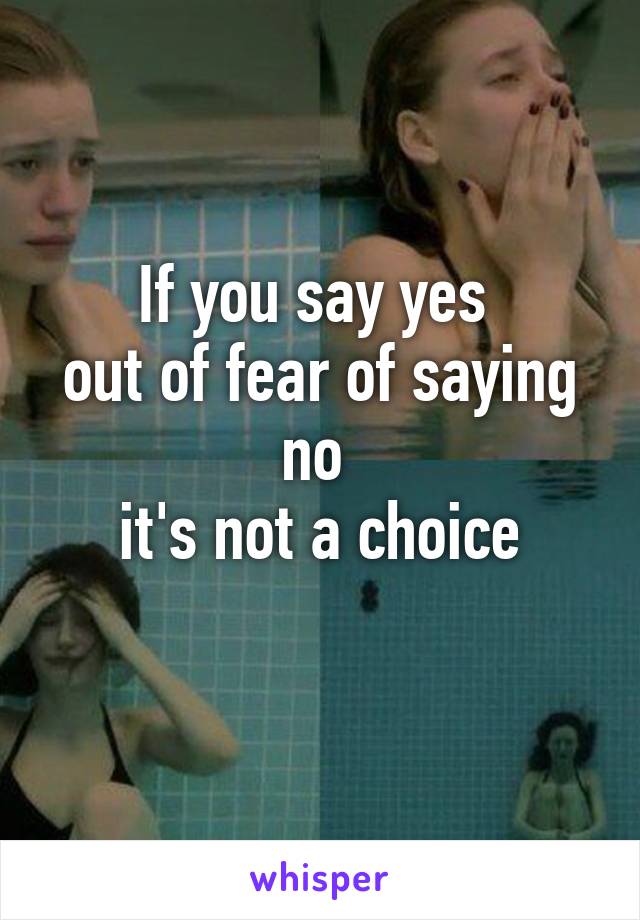 If you say yes 
out of fear of saying no 
it's not a choice
 