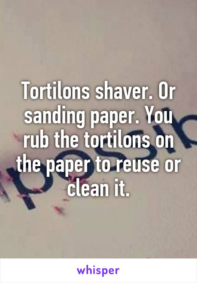 Tortilons shaver. Or sanding paper. You rub the tortilons on the paper to reuse or clean it.