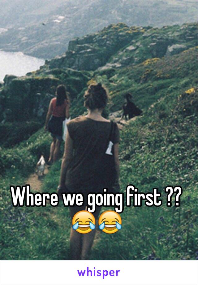 Where we going first ?? 😂😂 
