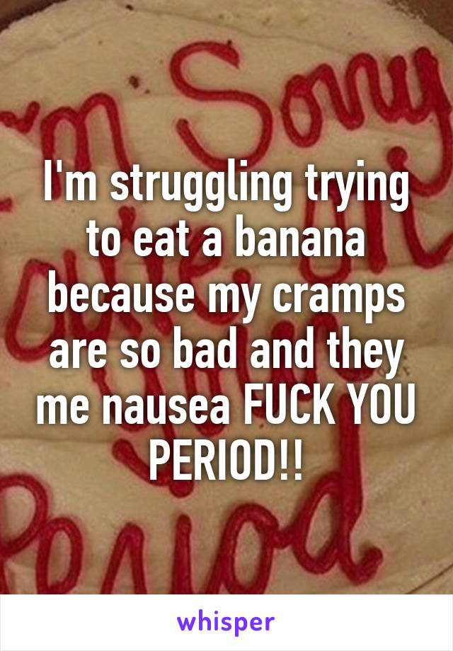 I'm struggling trying to eat a banana because my cramps are so bad and they me nausea FUCK YOU PERIOD!!