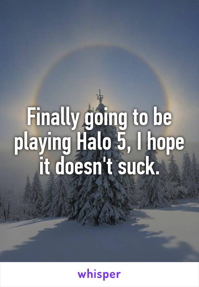 Finally going to be playing Halo 5, I hope it doesn't suck.