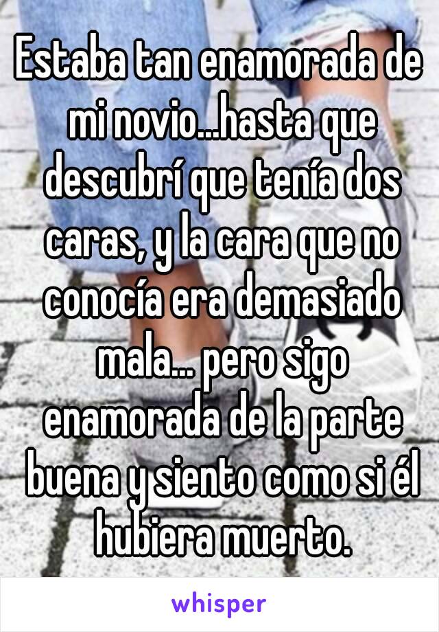 Estaba tan enamorada de mi novio...hasta que descubrí que tenía dos caras, y la cara que no conocía era demasiado mala... pero sigo enamorada de la parte buena y siento como si él hubiera muerto.