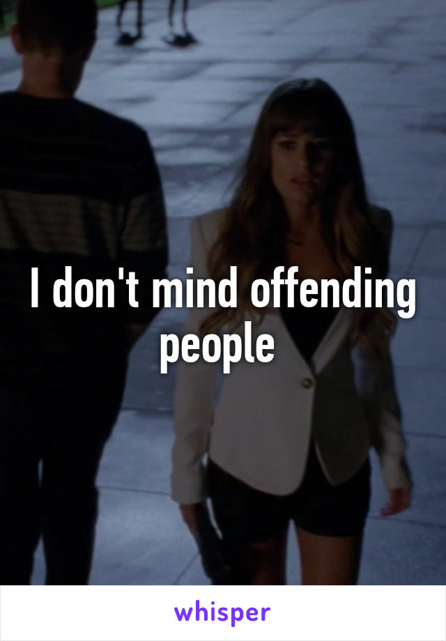 I don't mind offending people 