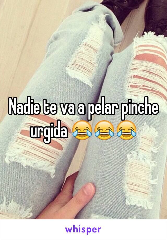 Nadie te va a pelar pinche urgida 😂😂😂