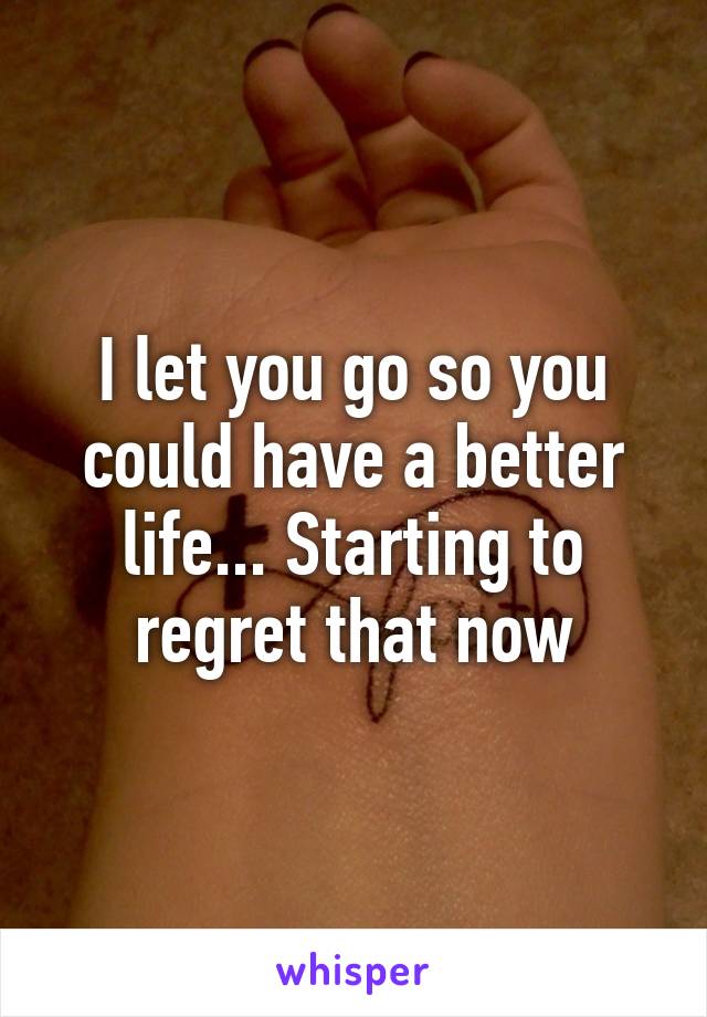 I let you go so you could have a better life... Starting to regret that now