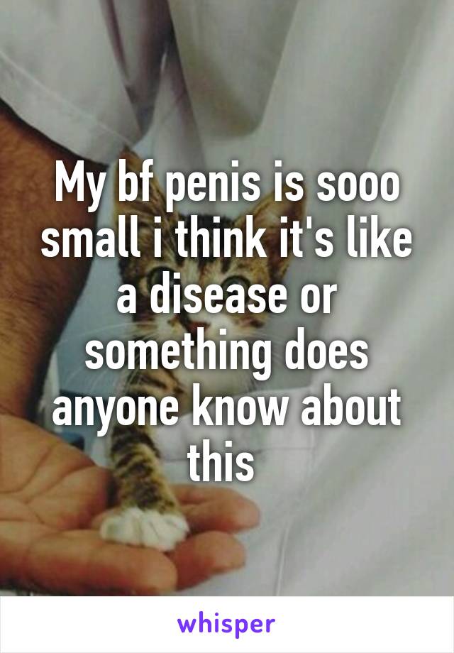 My bf penis is sooo small i think it's like a disease or something does anyone know about this 