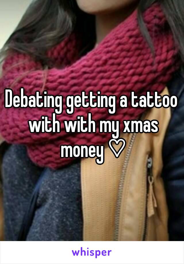 Debating getting a tattoo with with my xmas money ♡