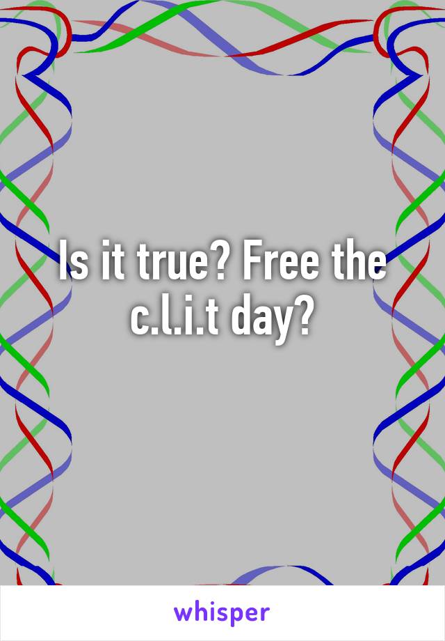 Is it true? Free the c.l.i.t day?
