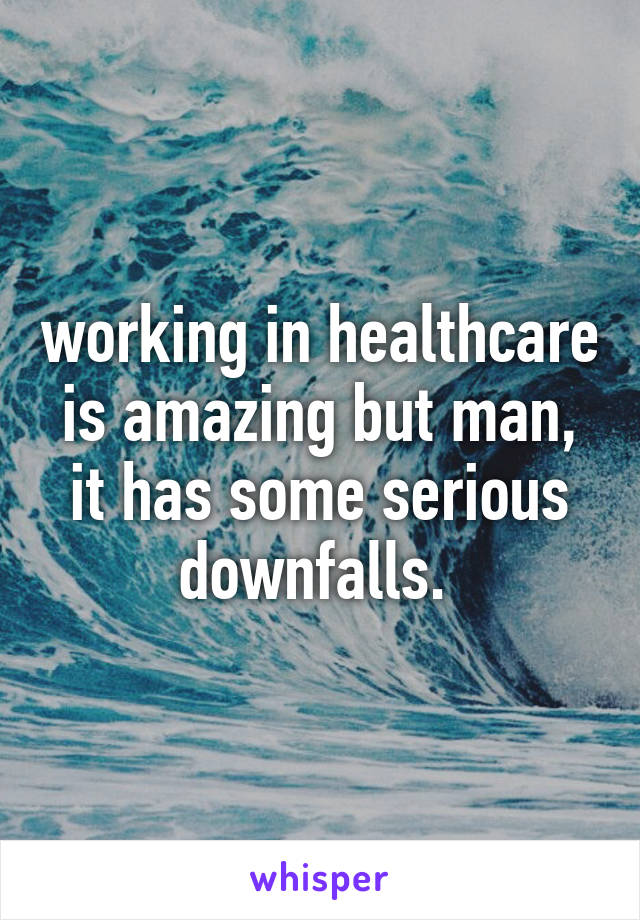 working in healthcare is amazing but man, it has some serious downfalls. 