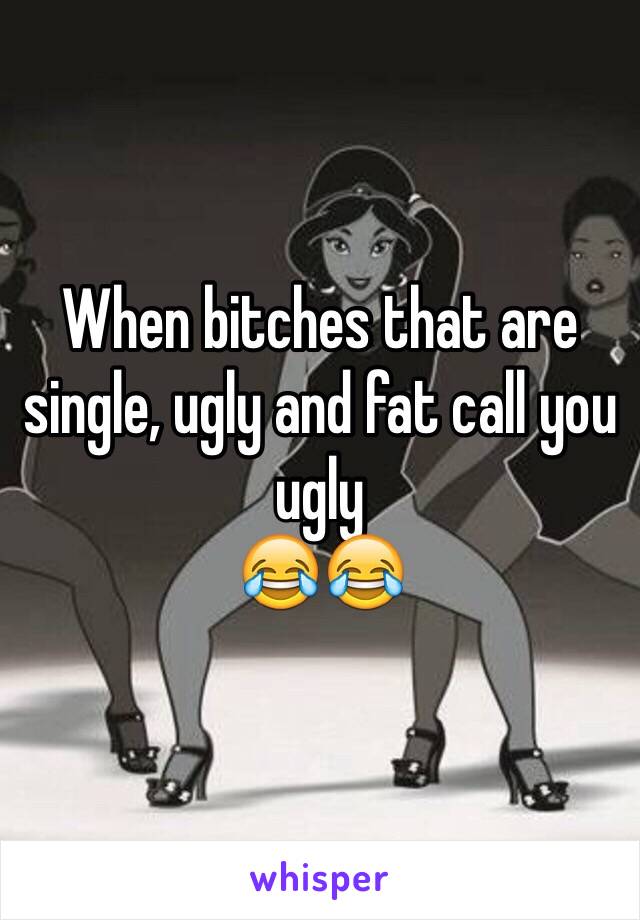 When bitches that are single, ugly and fat call you ugly 
😂😂