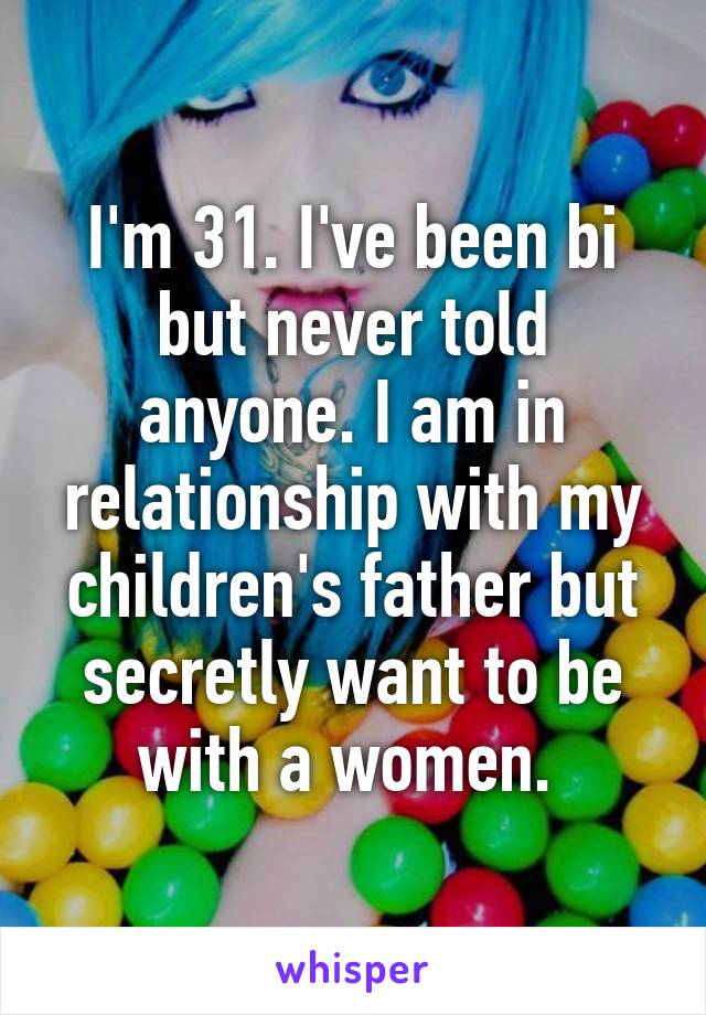 I'm 31. I've been bi but never told anyone. I am in relationship with my children's father but secretly want to be with a women. 