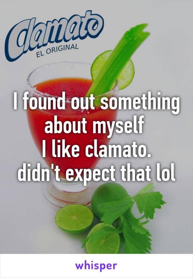 I found out something about myself 
I like clamato.
didn't expect that lol