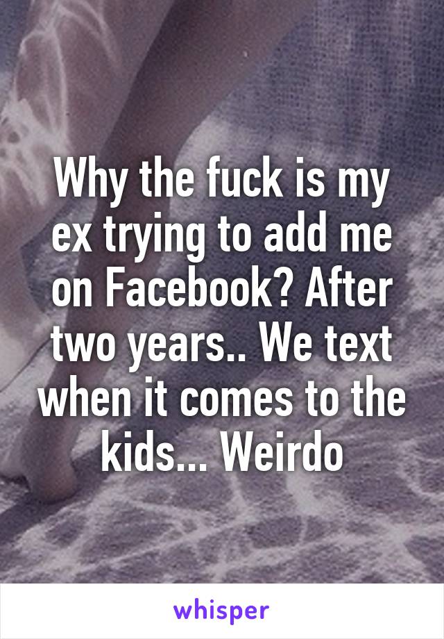 Why the fuck is my ex trying to add me on Facebook? After two years.. We text when it comes to the kids... Weirdo