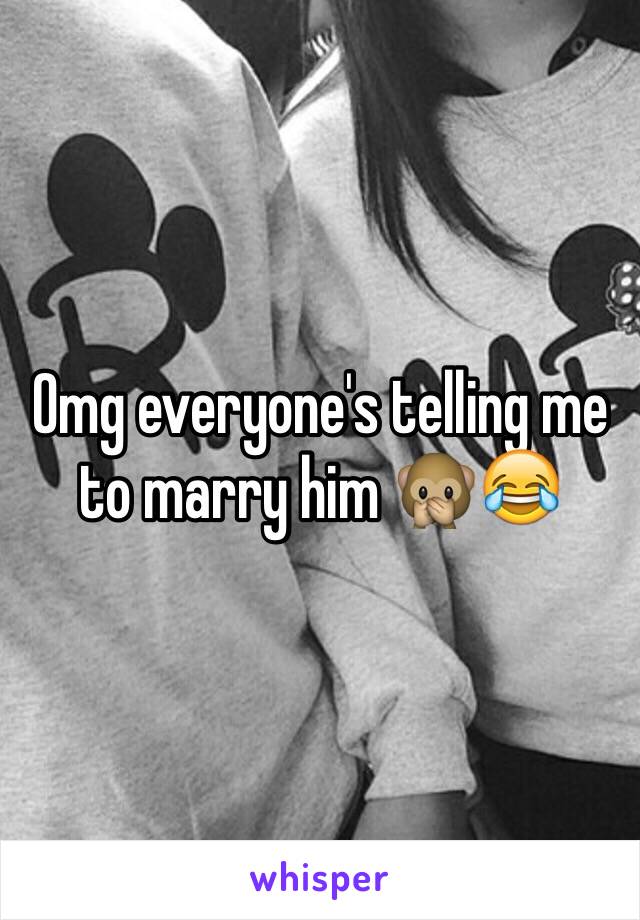 Omg everyone's telling me to marry him 🙊😂
