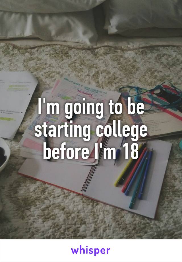 I'm going to be starting college before I'm 18