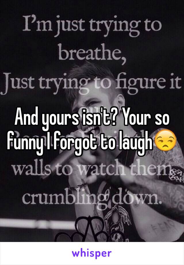 And yours isn't? Your so funny I forgot to laugh😒