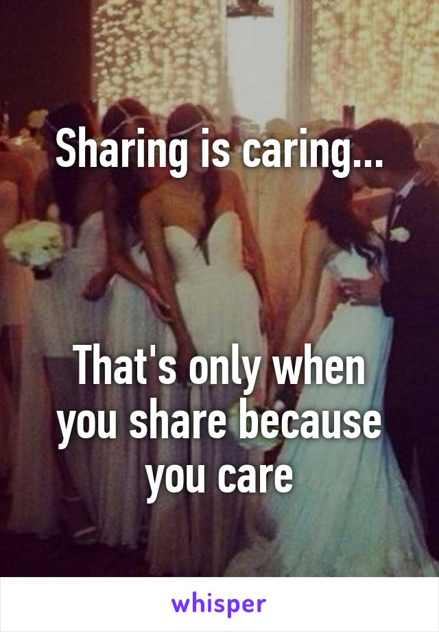 Sharing is caring...



That's only when you share because you care