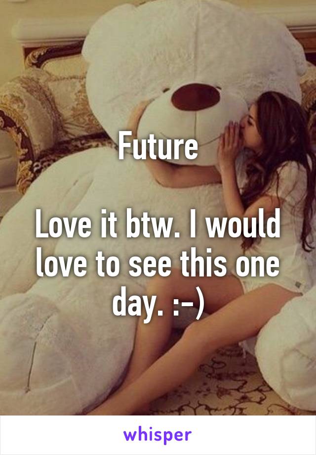 Future

Love it btw. I would love to see this one day. :-)