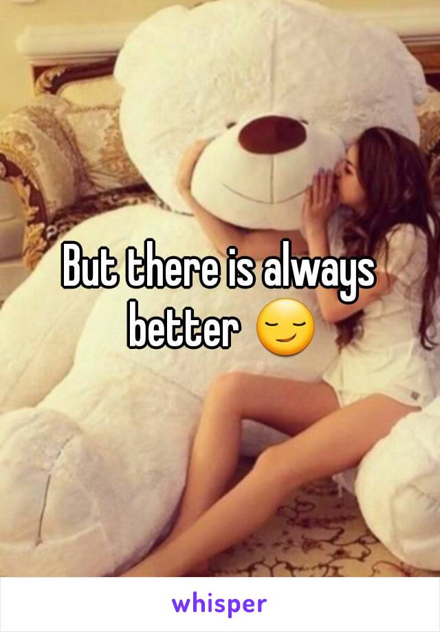 But there is always better 😏