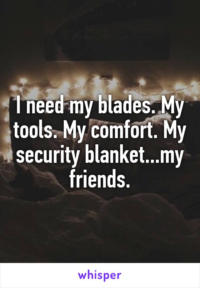 I need my blades. My tools. My comfort. My security blanket...my friends.