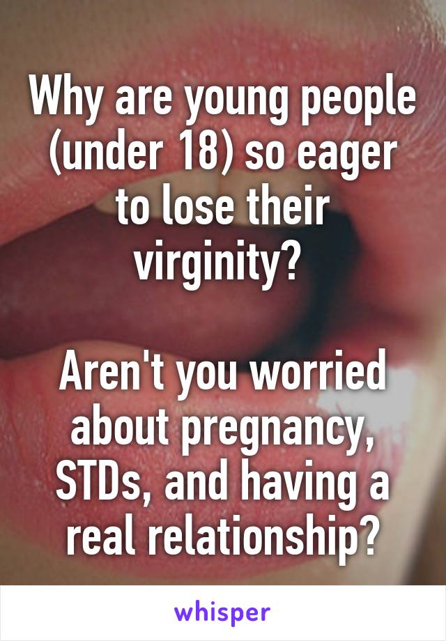 Why are young people (under 18) so eager to lose their virginity? 

Aren't you worried about pregnancy, STDs, and having a real relationship?