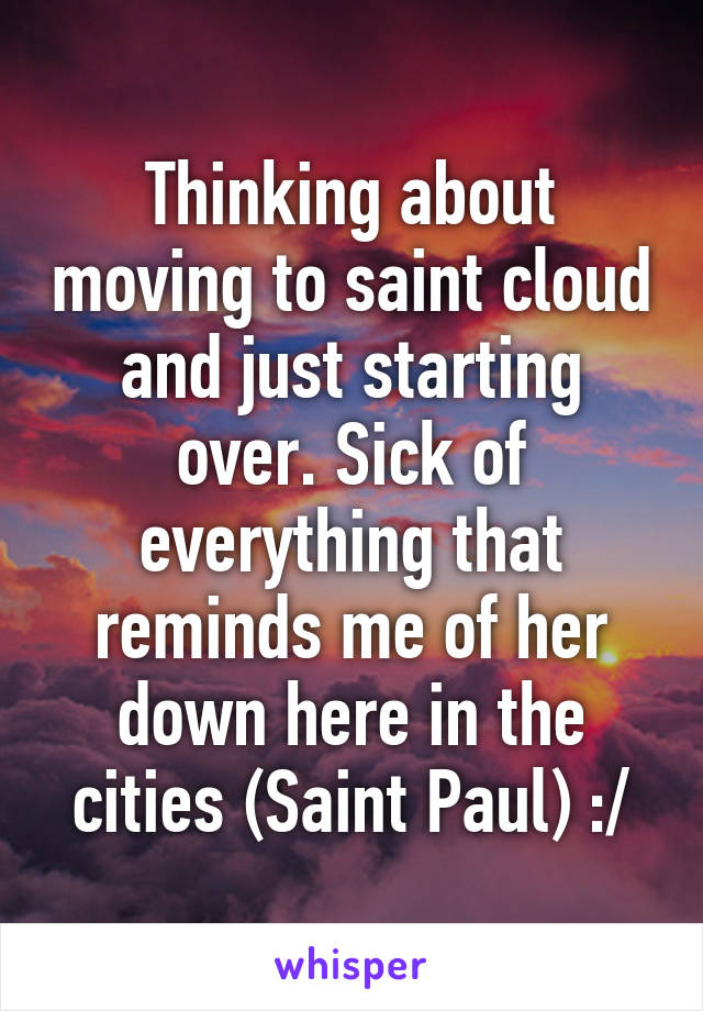 Thinking about moving to saint cloud and just starting over. Sick of everything that reminds me of her down here in the cities (Saint Paul) :/