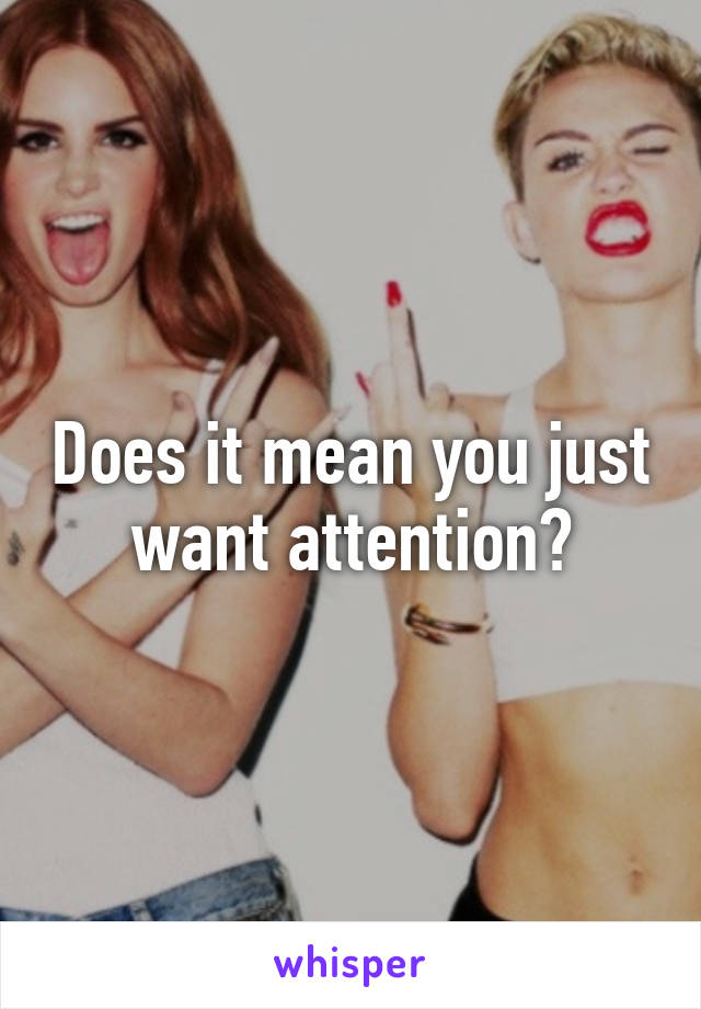 Does it mean you just want attention?