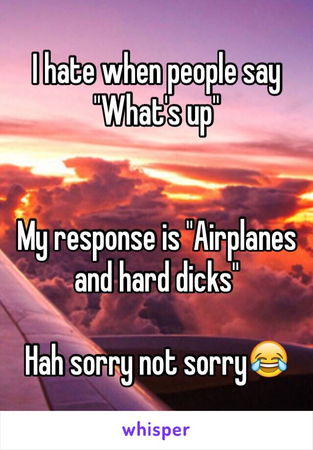 I hate when people say "What's up"


My response is "Airplanes and hard dicks" 

Hah sorry not sorry😂