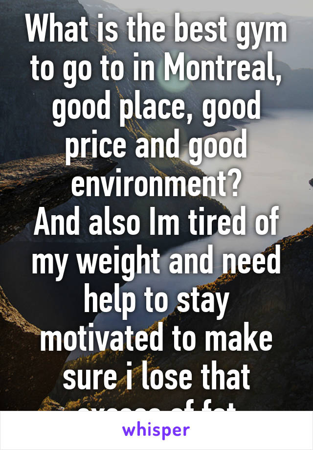 What is the best gym to go to in Montreal, good place, good price and good environment?
And also Im tired of my weight and need help to stay motivated to make sure i lose that excess of fat