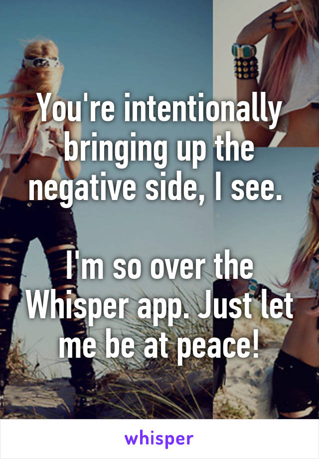 You're intentionally bringing up the negative side, I see. 

I'm so over the Whisper app. Just let me be at peace!