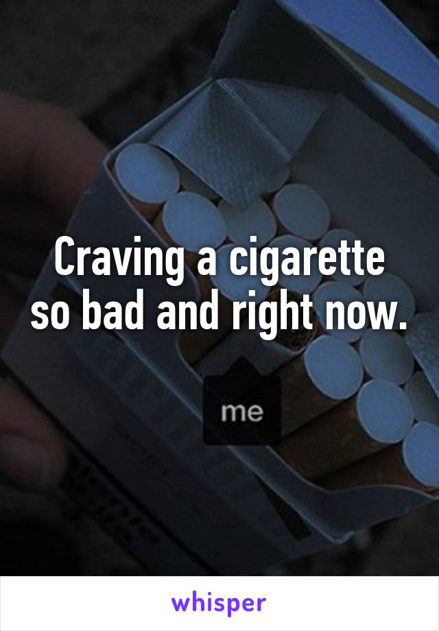 Craving a cigarette so bad and right now. 