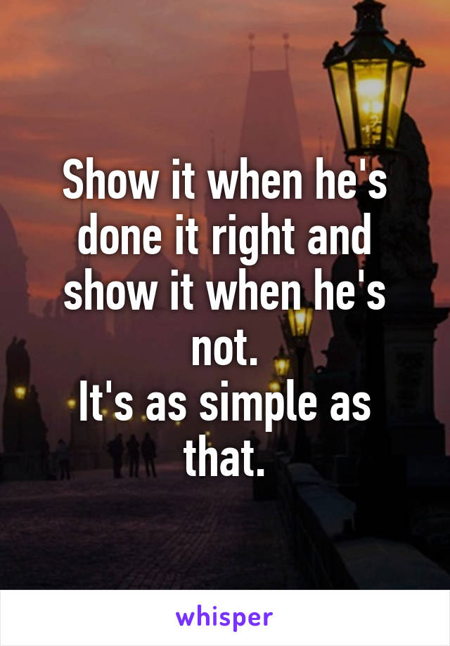 Show it when he's done it right and show it when he's not.
It's as simple as that.