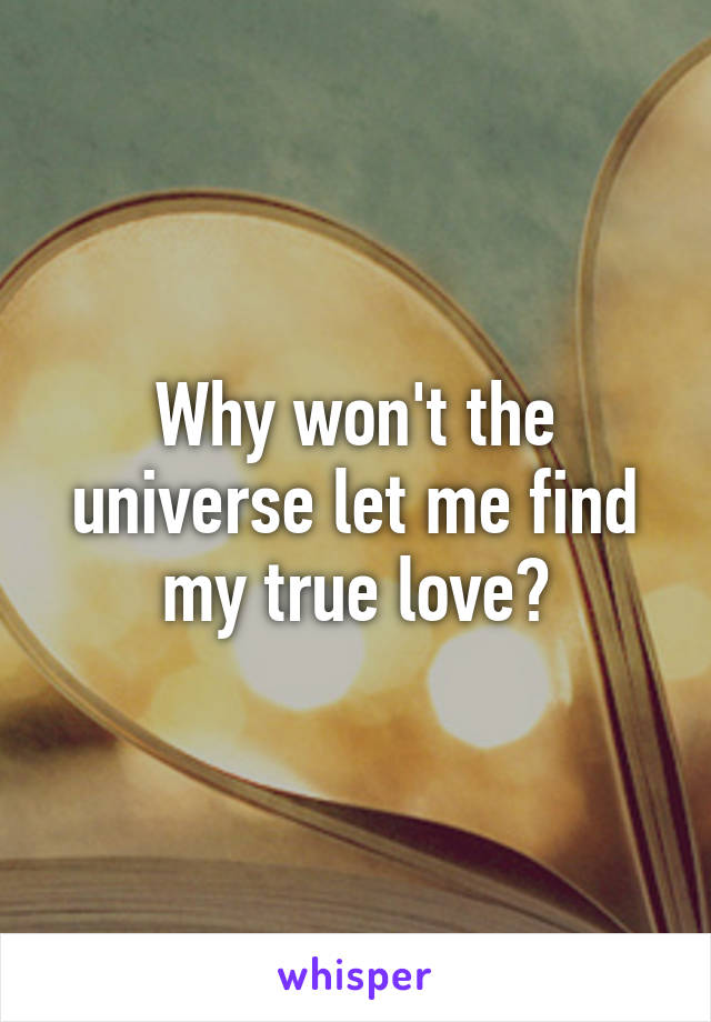 Why won't the universe let me find my true love?