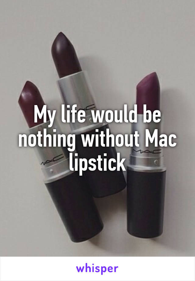 My life would be nothing without Mac lipstick