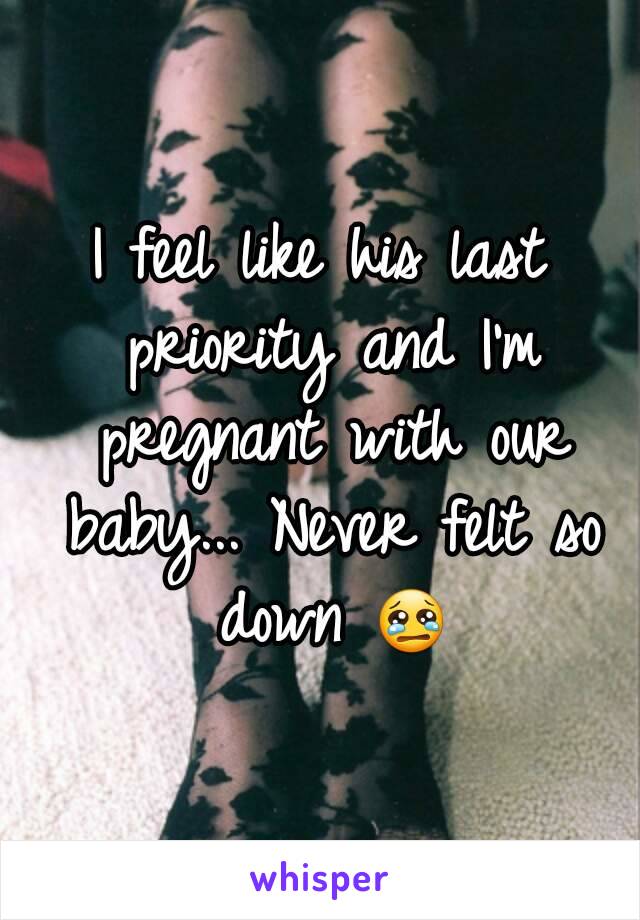 I feel like his last priority and I'm pregnant with our baby... Never felt so down 😢