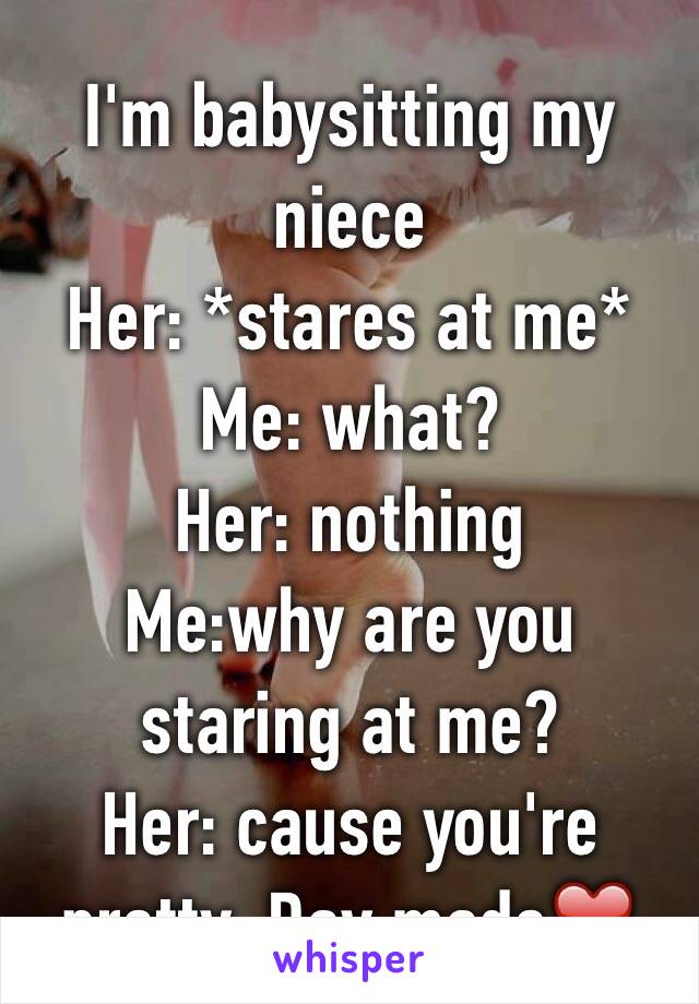 I'm babysitting my niece
Her: *stares at me*
Me: what?
Her: nothing
Me:why are you staring at me?
Her: cause you're pretty. Day made❤️