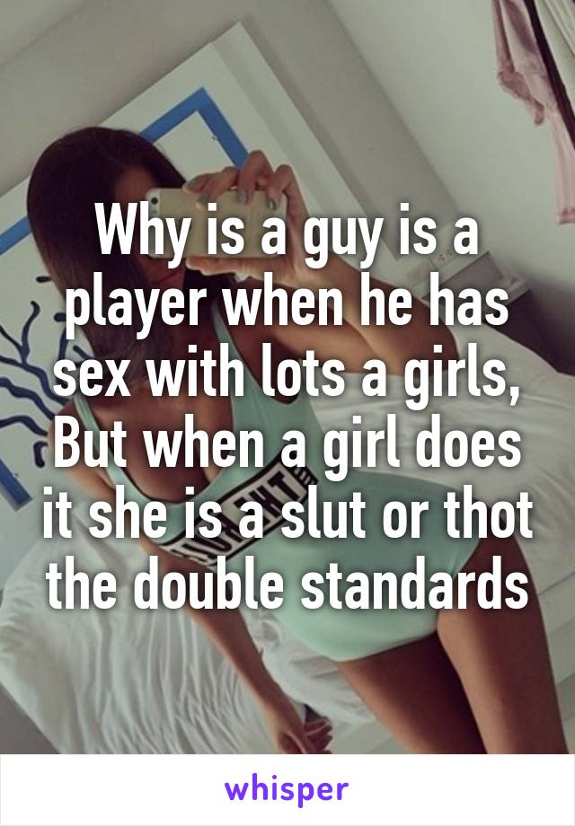 Why is a guy is a player when he has sex with lots a girls, But when a girl does it she is a slut or thot the double standards