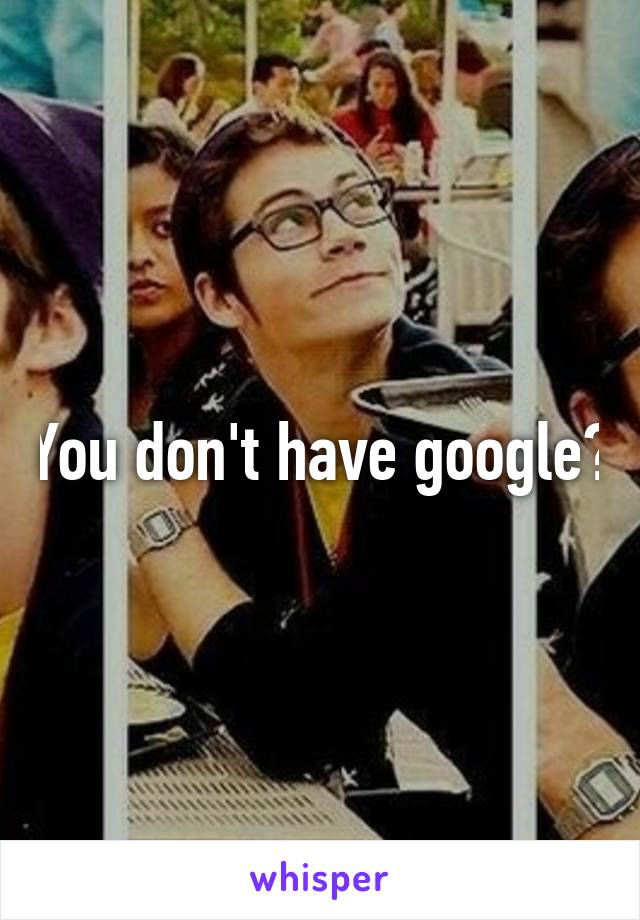 You don't have google?