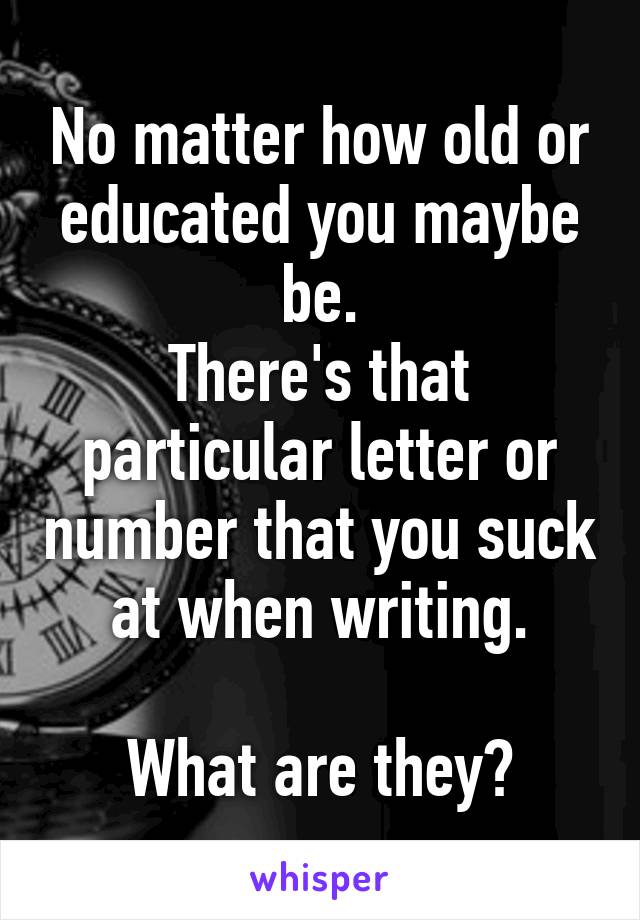 No matter how old or educated you maybe be.
There's that particular letter or number that you suck at when writing.

What are they?