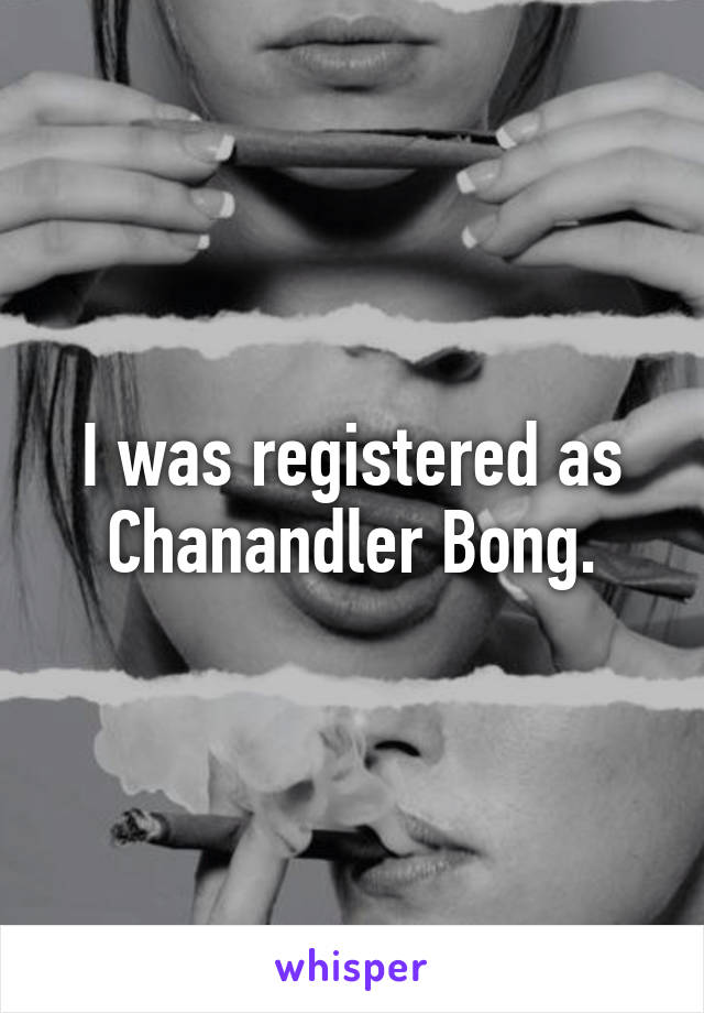 I was registered as Chanandler Bong.