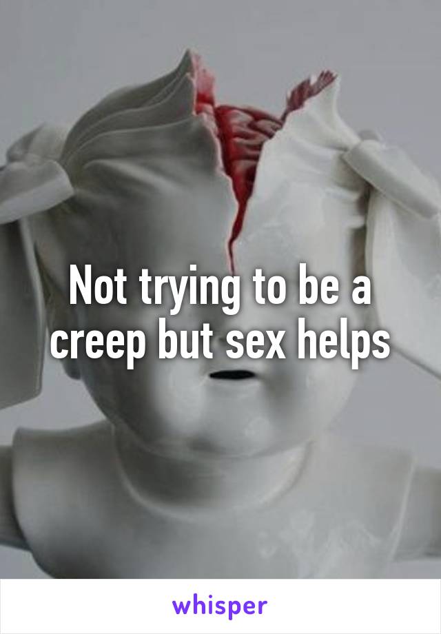 Not trying to be a creep but sex helps