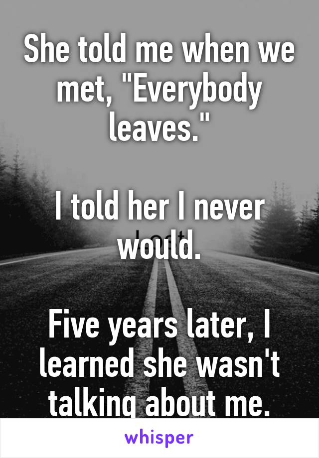 She told me when we met, "Everybody leaves."

I told her I never would.

Five years later, I learned she wasn't talking about me.