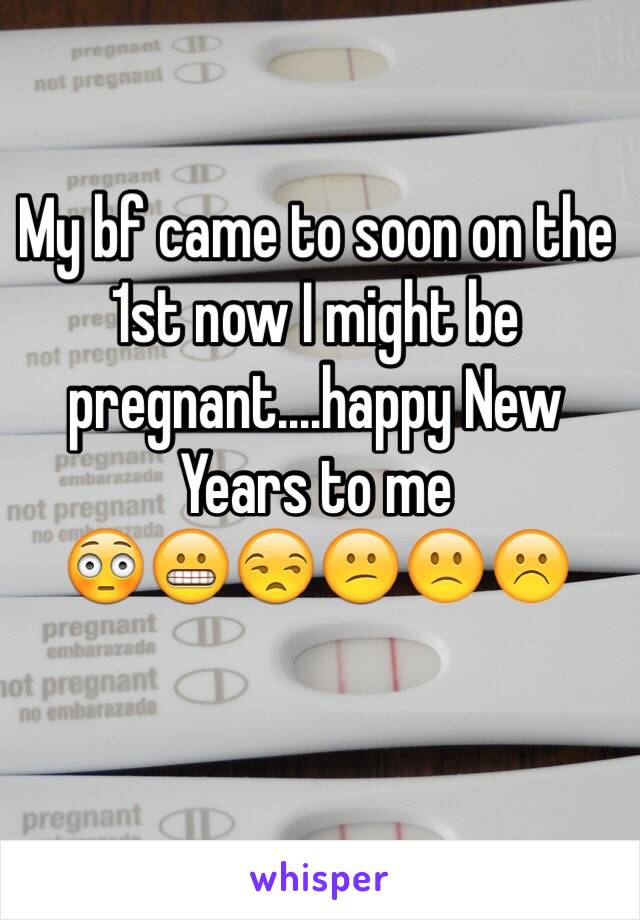 My bf came to soon on the 1st now I might be pregnant....happy New Years to me
😳😬😒😕🙁☹️