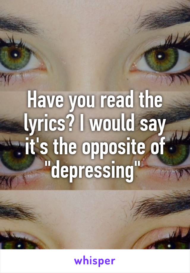 Have you read the lyrics? I would say it's the opposite of "depressing" 