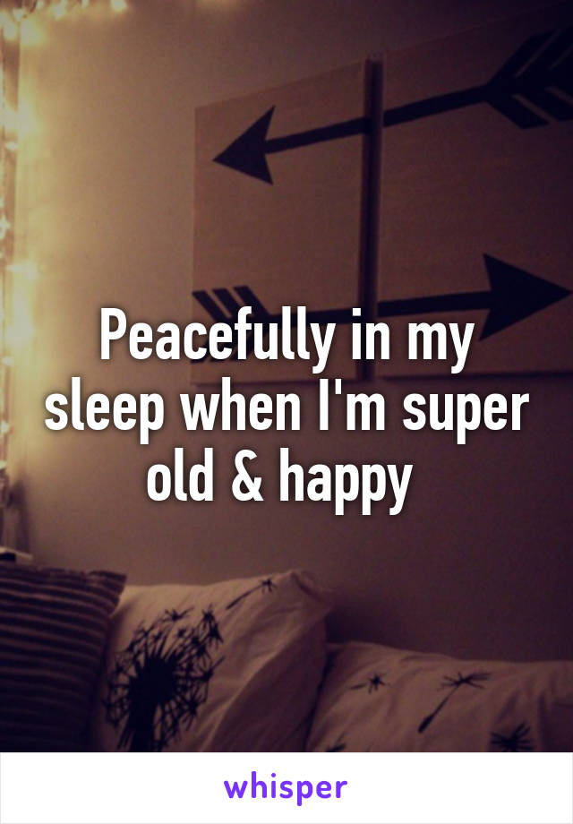 Peacefully in my sleep when I'm super old & happy 