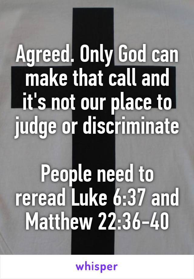 Agreed. Only God can make that call and it's not our place to judge or discriminate

People need to reread Luke 6:37 and Matthew 22:36-40