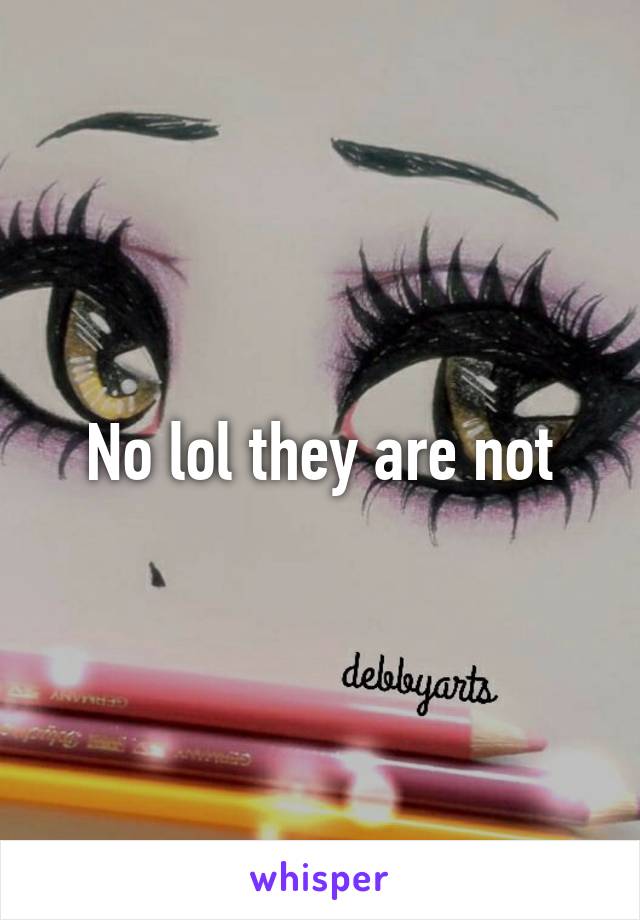 No lol they are not