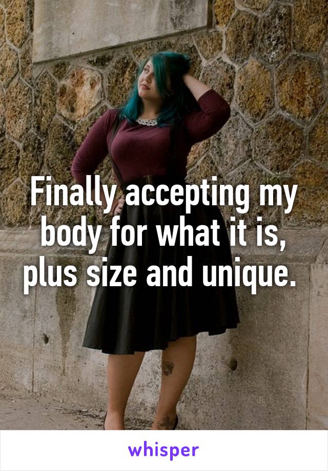 Finally accepting my body for what it is, plus size and unique. 