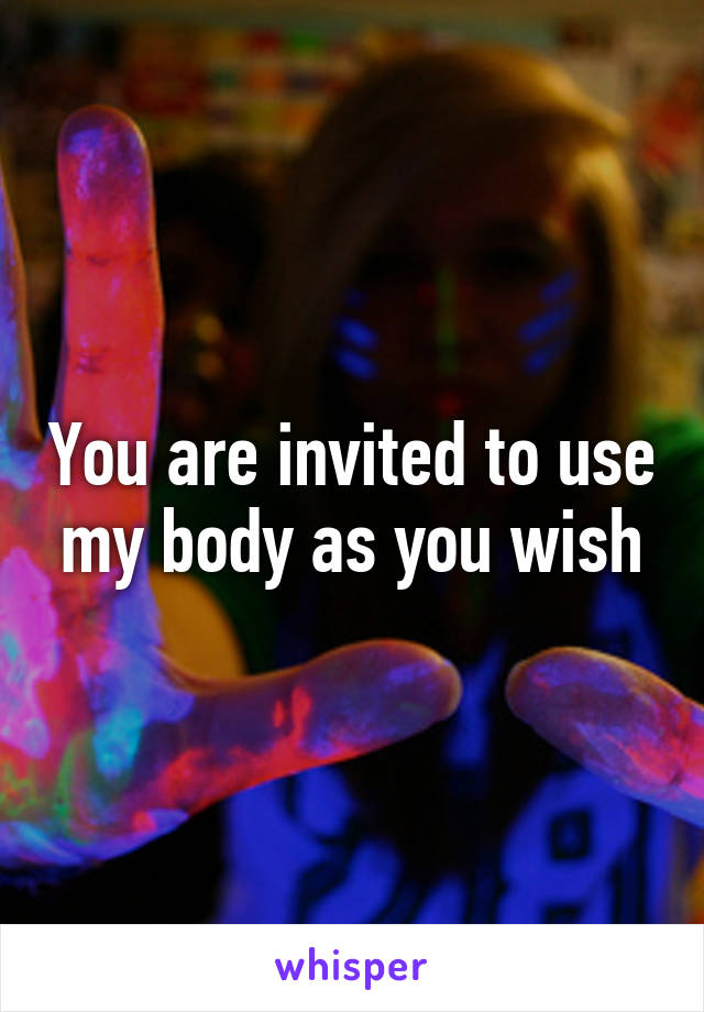 You are invited to use my body as you wish